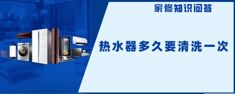 热水器多久要清洗一次 热水器多久要清洗一次